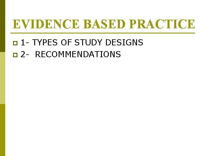 EVIDENCE BASED PRACTICE 1 - TYPES OF STUDY DESIGNS p 2 - RECOMMENDATIONS p