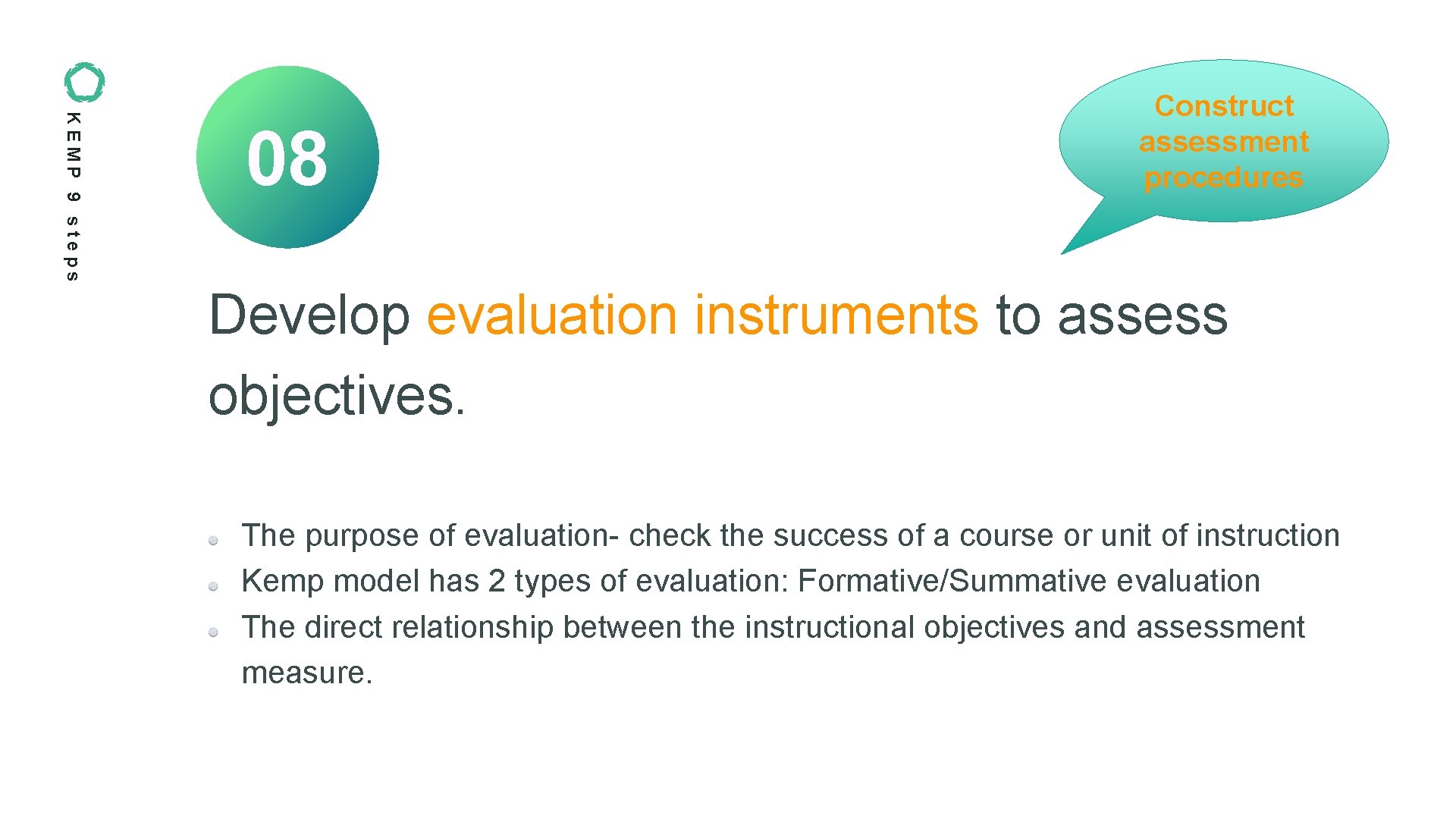 KEMP 9 steps 08 Construct assessment procedures Develop evaluation instruments to assess objectives. The KEMP 9 steps 08 Construct assessment procedures Develop evaluation instruments to assess objectives. The