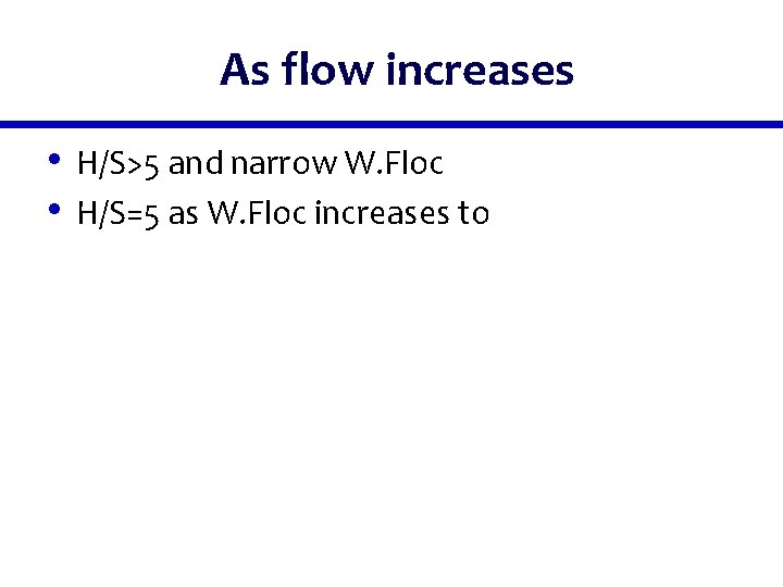 As flow increases • H/S>5 and narrow W. Floc • H/S=5 as W. Floc