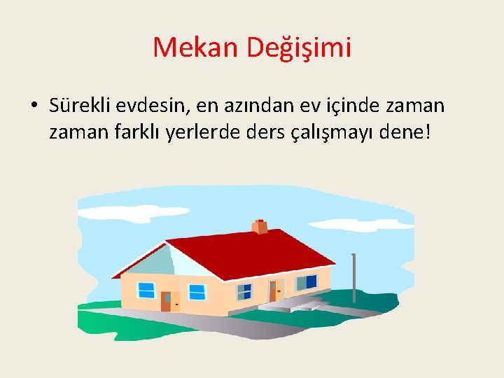 Mekan Değişimi • Sürekli evdesin, en azından ev içinde zaman farklı yerlerde ders çalışmayı