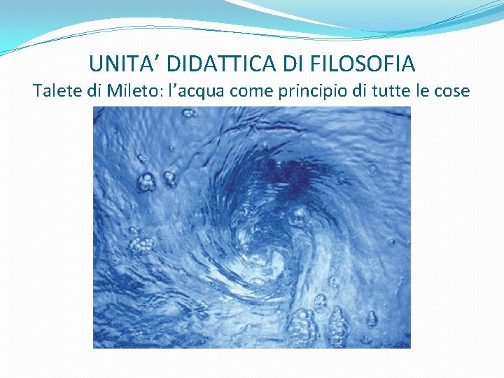 UNITA’ DIDATTICA DI FILOSOFIA Talete di Mileto: l’acqua come principio di tutte le cose