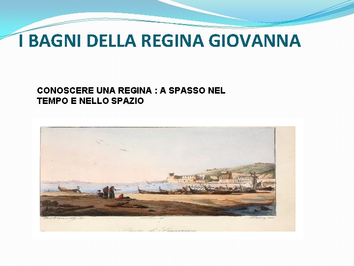 I BAGNI DELLA REGINA GIOVANNA CONOSCERE UNA REGINA : A SPASSO NEL TEMPO E