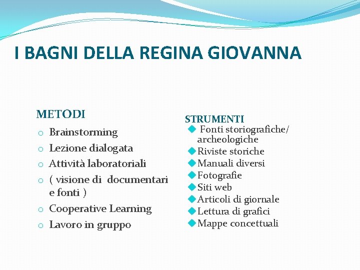 I BAGNI DELLA REGINA GIOVANNA METODI Brainstorming Lezione dialogata Attività laboratoriali ( visione di