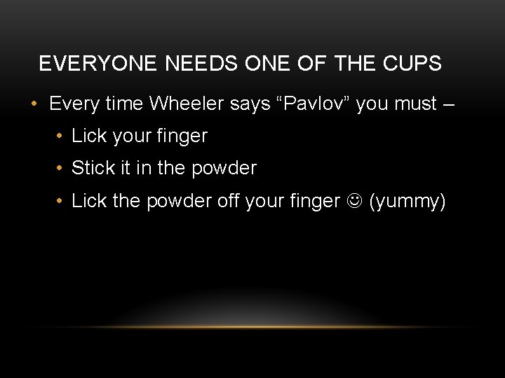 EVERYONE NEEDS ONE OF THE CUPS • Every time Wheeler says “Pavlov” you must