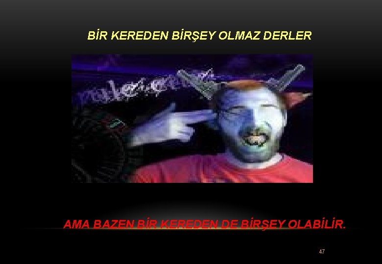 BİR KEREDEN BİRŞEY OLMAZ DERLER AMA BAZEN BİR KEREDEN DE BİRŞEY OLABİLİR. 47 