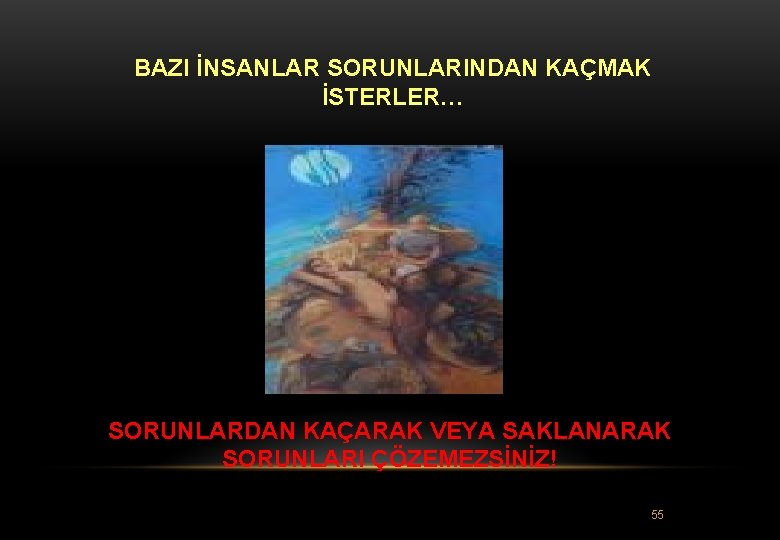 BAZI İNSANLAR SORUNLARINDAN KAÇMAK İSTERLER… SORUNLARDAN KAÇARAK VEYA SAKLANARAK SORUNLARI ÇÖZEMEZSİNİZ! 55 