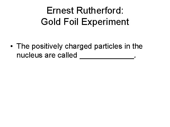 Ernest Rutherford: Gold Foil Experiment • The positively charged particles in the nucleus are