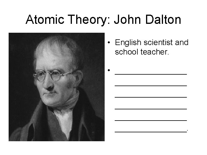 Atomic Theory: John Dalton • English scientist and school teacher. • ________________ ________________. 