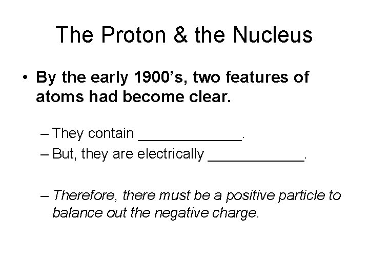 The Proton & the Nucleus • By the early 1900’s, two features of atoms