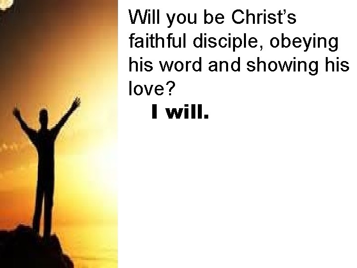Will you be Christ’s faithful disciple, obeying his word and showing his love? I