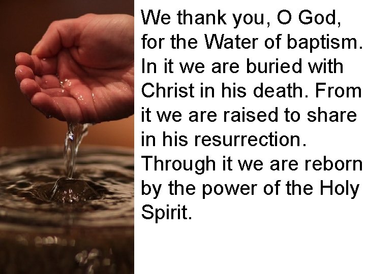 We thank you, O God, for the Water of baptism. In it we are