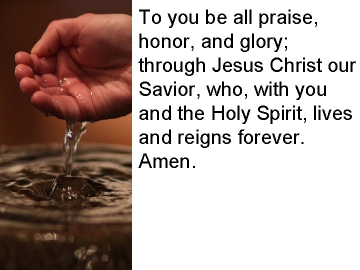 To you be all praise, honor, and glory; through Jesus Christ our Savior, who,