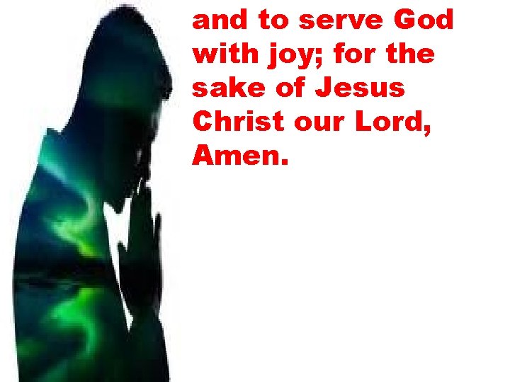 and to serve God with joy; for the sake of Jesus Christ our Lord,