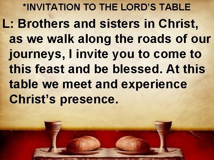 *INVITATION TO THE LORD’S TABLE L: Brothers and sisters in Christ, as we walk