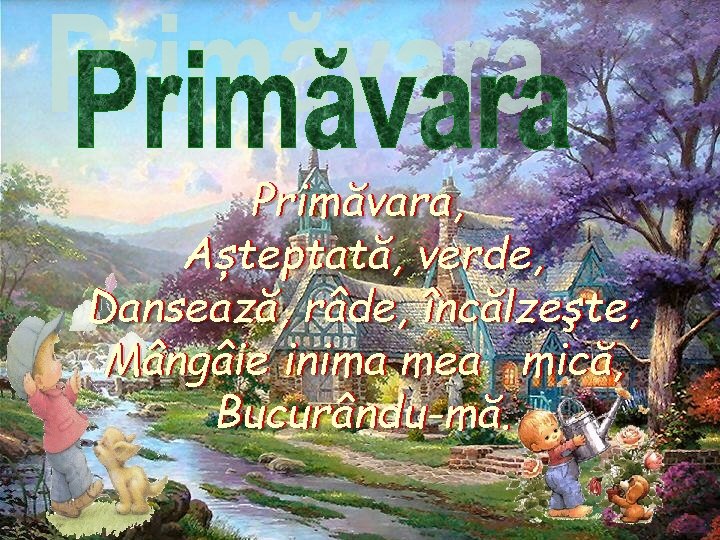 Primăvara, Așteptată, verde, Dansează, râde, încălzeşte, Mângâie inima mea mică, Bucurându-mă. 