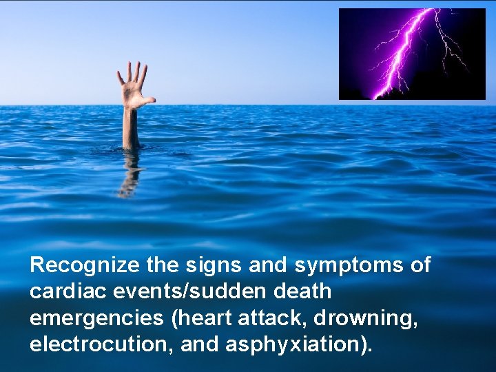 Recognize the signs and symptoms of cardiac events/sudden death emergencies (heart attack, drowning, electrocution,