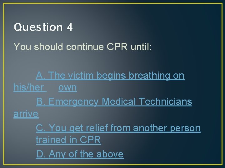 Question 4 You should continue CPR until: A. The victim begins breathing on his/her