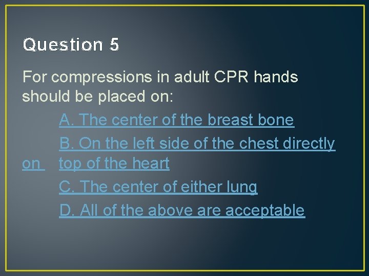 Question 5 For compressions in adult CPR hands should be placed on: A. The