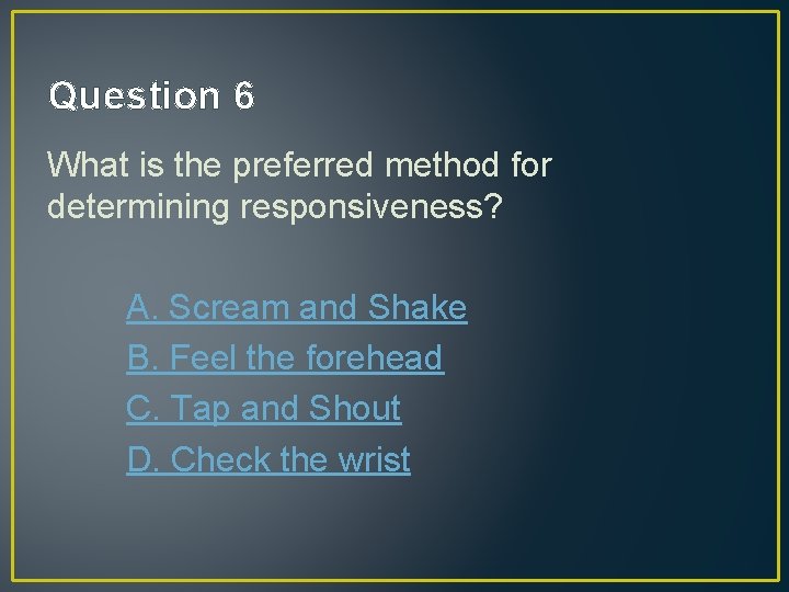 Question 6 What is the preferred method for determining responsiveness? A. Scream and Shake