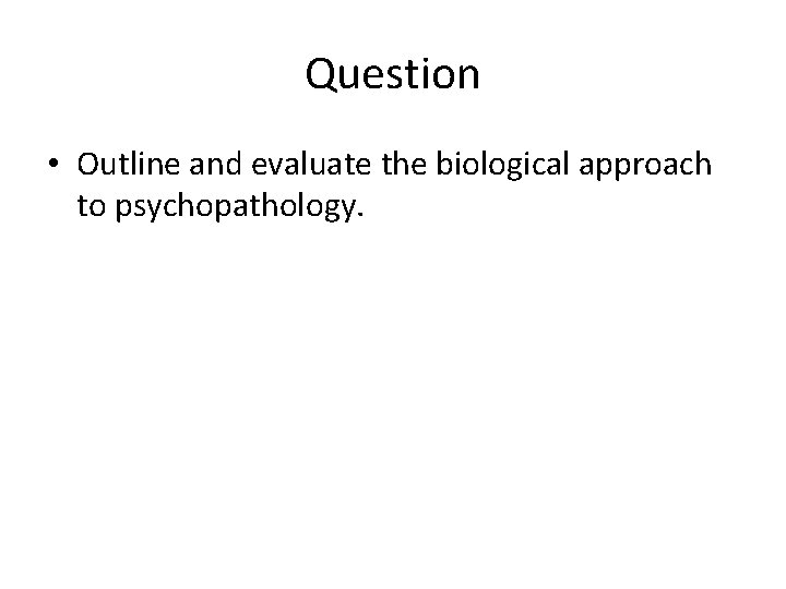 Question • Outline and evaluate the biological approach to psychopathology. 