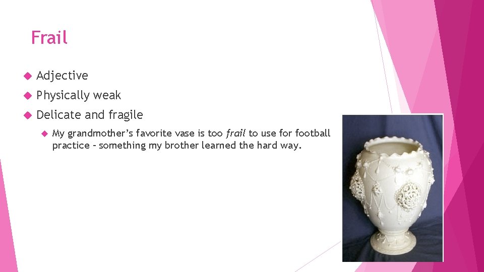 Frail Adjective Physically weak Delicate and fragile My grandmother’s favorite vase is too frail