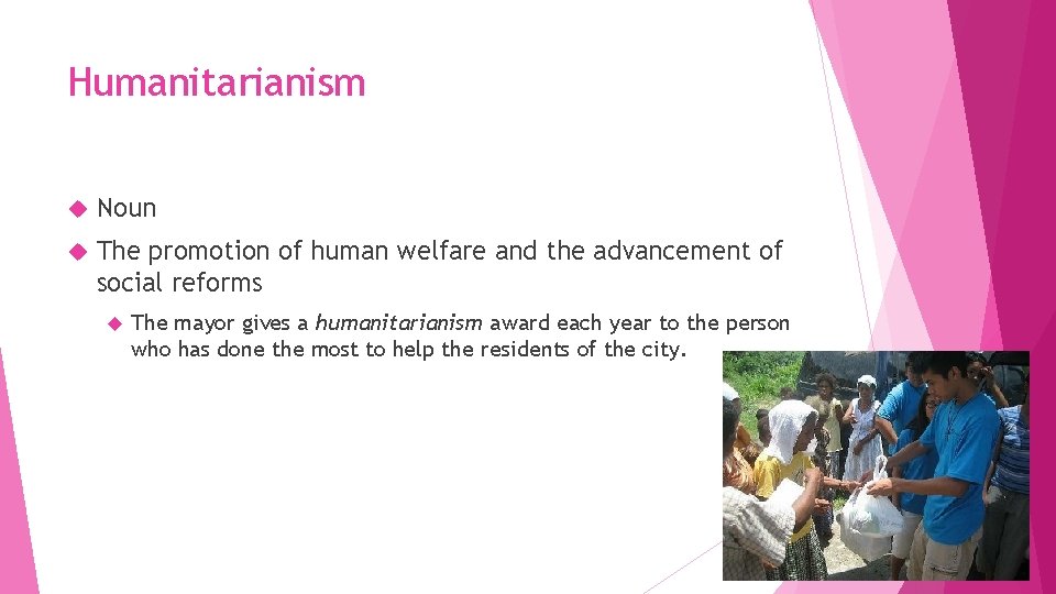 Humanitarianism Noun The promotion of human welfare and the advancement of social reforms The