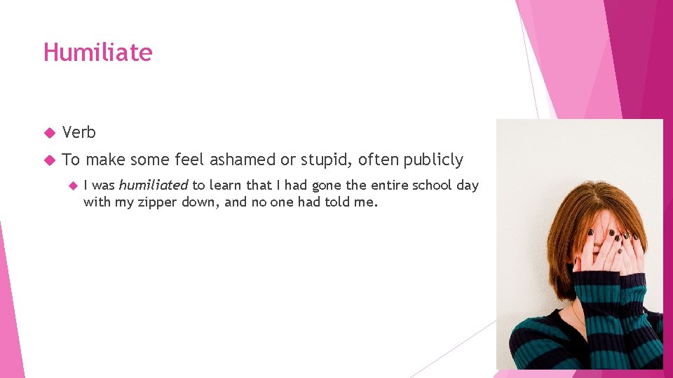Humiliate Verb To make some feel ashamed or stupid, often publicly I was humiliated