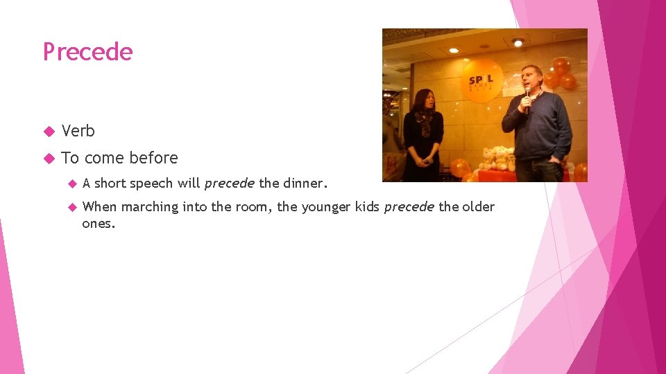 Precede Verb To come before A short speech will precede the dinner. When marching