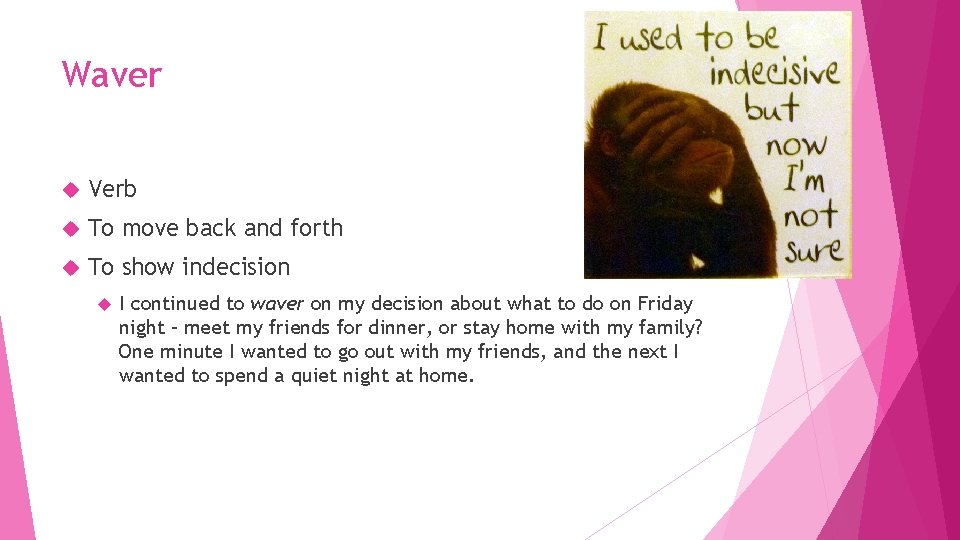 Waver Verb To move back and forth To show indecision I continued to waver