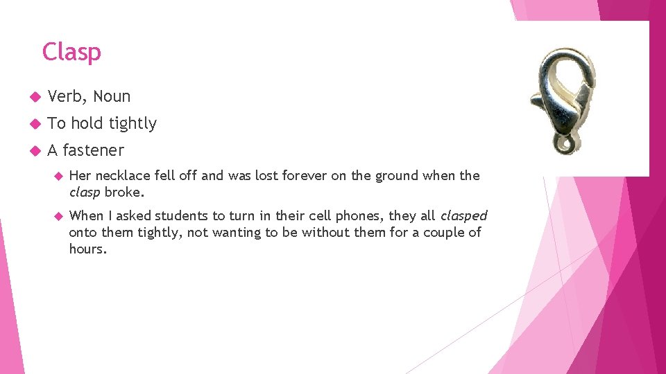 Clasp Verb, Noun To hold tightly A fastener Her necklace fell off and was