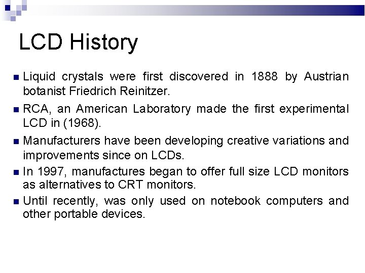 LCD History Liquid crystals were first discovered in 1888 by Austrian botanist Friedrich Reinitzer.