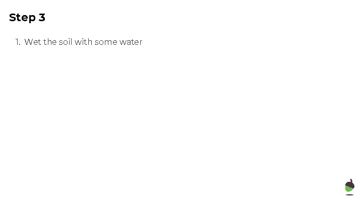 Step 3 1. Wet the soil with some water 