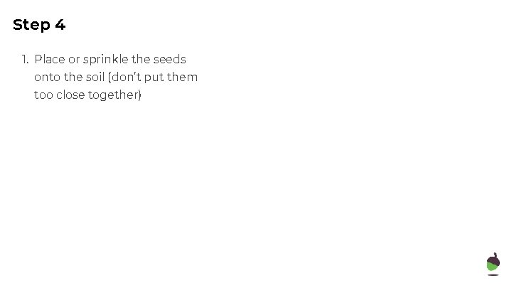 Step 4 1. Place or sprinkle the seeds onto the soil (don’t put them