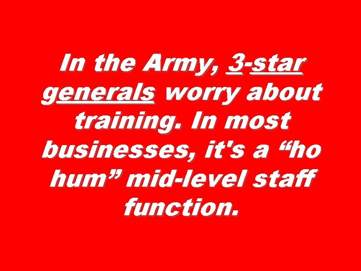 In the Army, 3 -star generals worry about training. In most businesses, it's a