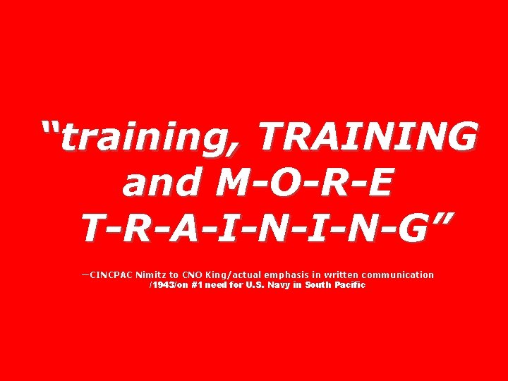 “training, TRAINING and M-O-R-E T-R-A-I-N-G” —CINCPAC Nimitz to CNO King/actual emphasis in written communication