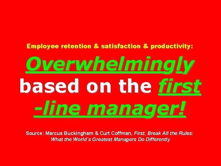 Employee retention & satisfaction & productivity: Overwhelmingly based on the first -line manager! Source: