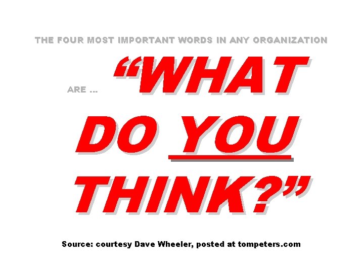 THE FOUR MOST IMPORTANT WORDS IN ANY ORGANIZATION “WHAT DO YOU THINK? ” ARE