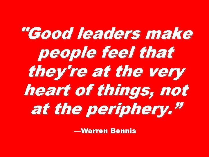 "Good leaders make people feel that they're at the very heart of things, not
