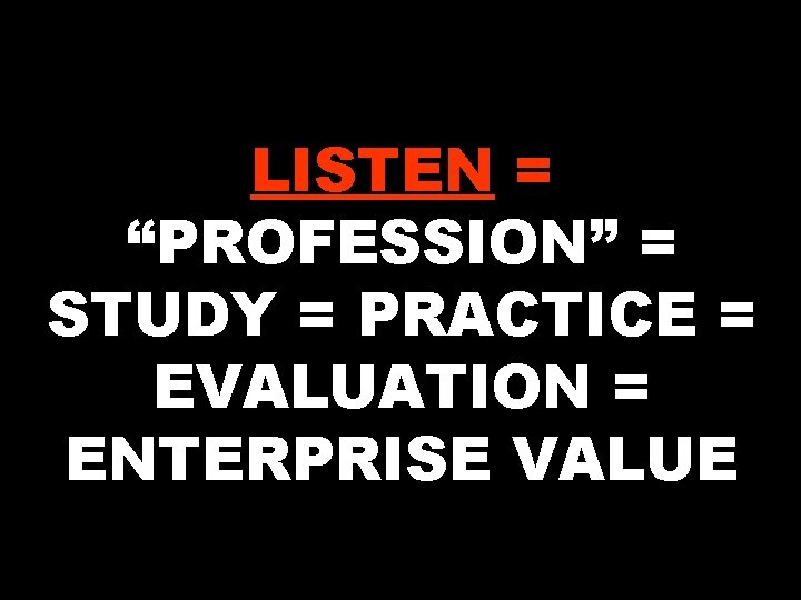 LISTEN = “PROFESSION” = STUDY = PRACTICE = EVALUATION = ENTERPRISE VALUE 