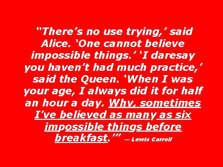 “There’s no use trying, ’ said Alice. ‘One cannot believe impossible things. ’ ‘I