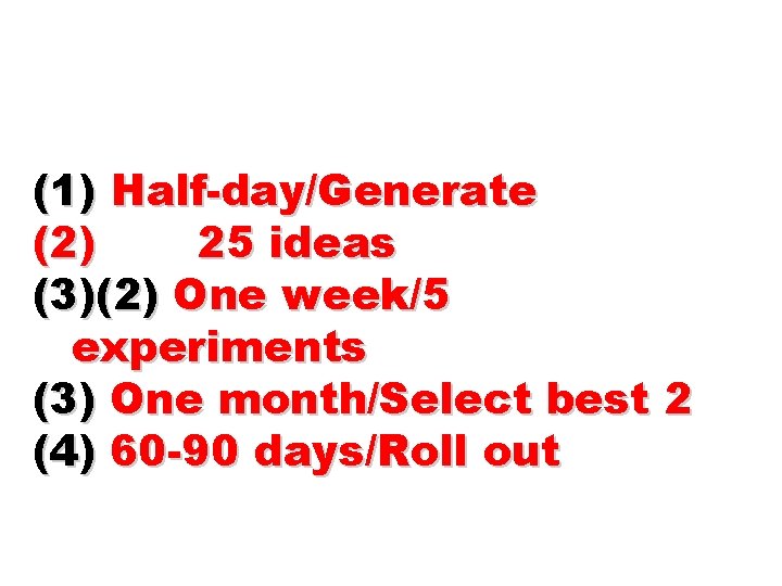 (1) Half-day/Generate (2) 25 ideas (3)(2) One week/5 experiments (3) One month/Select best 2
