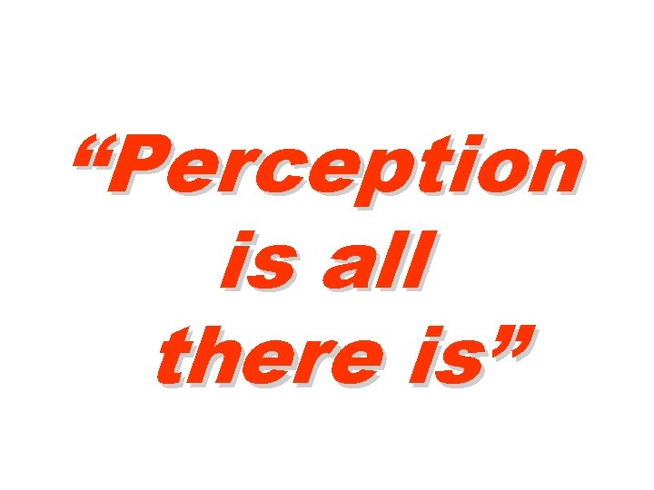 “Perception is all there is” 