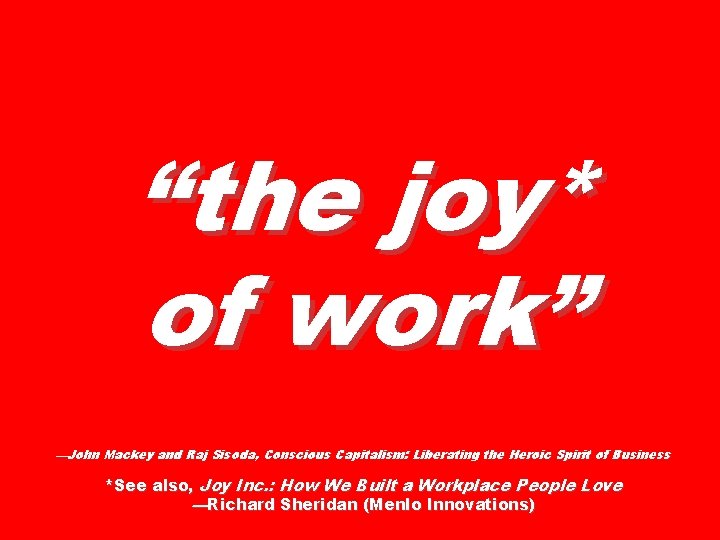 “the joy* of work” —John Mackey and Raj Sisoda, Conscious Capitalism: Liberating the Heroic