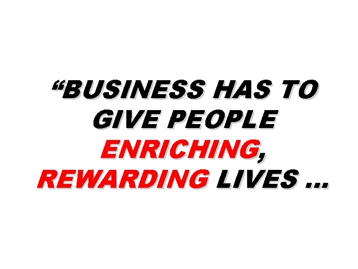 “BUSINESS HAS TO GIVE PEOPLE ENRICHING, REWARDING LIVES … 