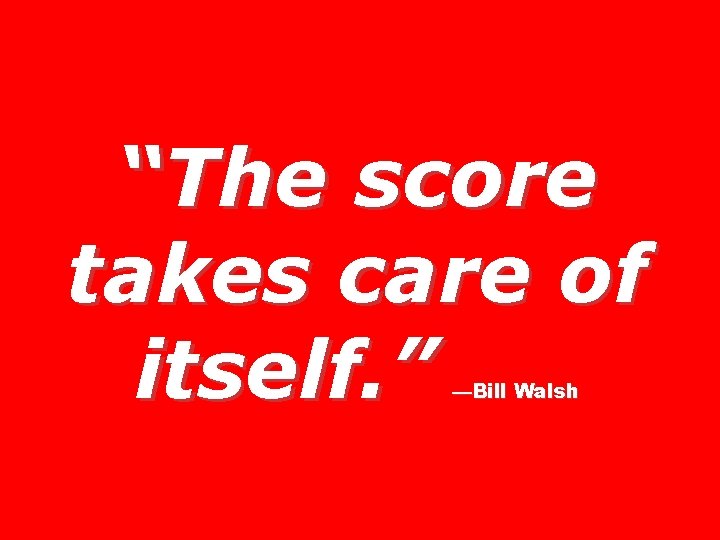 “The score takes care of itself. ” —Bill Walsh 