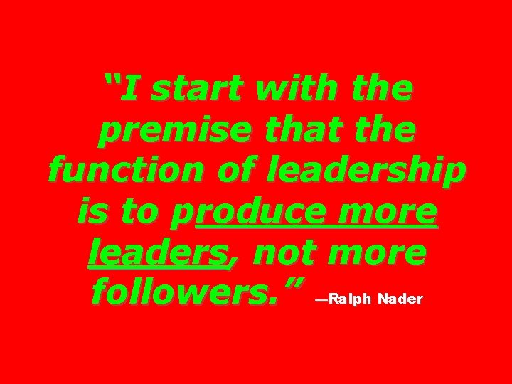 “I start with the premise that the function of leadership is to produce more