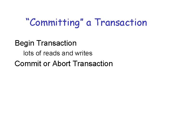 “Committing” a Transaction Begin Transaction lots of reads and writes Commit or Abort Transaction