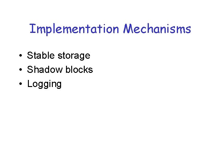 Implementation Mechanisms • Stable storage • Shadow blocks • Logging 