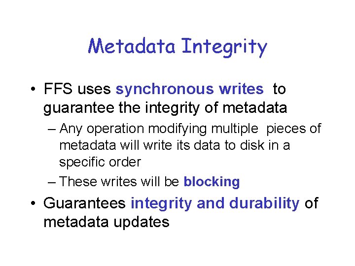 Metadata Integrity • FFS uses synchronous writes to guarantee the integrity of metadata –