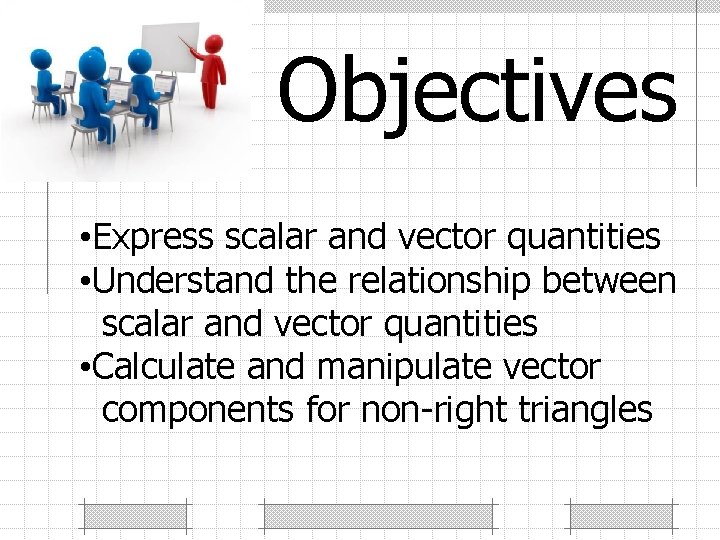 Objectives • Express scalar and vector quantities • Understand the relationship between scalar and